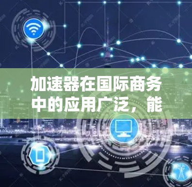 加速器在国际商务中的应用广泛,能够帮助企业在多个方面实现效率提升和创新。以下是加速器在国际商务连接中的主要应用场景和具体措施 加速器在国际商务中的应用广泛,能够帮助企业在多个方面实现效率提升和创新。以下是加速器在国际商务连接中的主要应用场景和具体措施