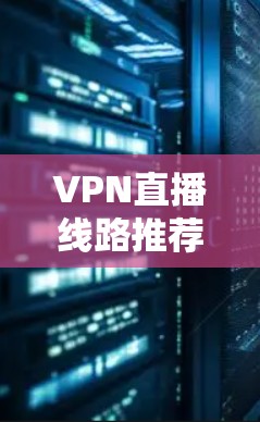 VPN直播线路推荐，稳定高安全的解决方案