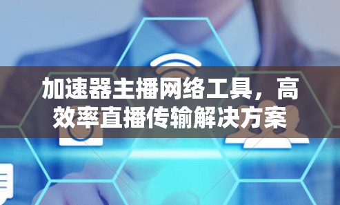 加速器主播网络工具,高效率直播传输解决方案 加速器主播网络工具,高效率直播传输解决方案