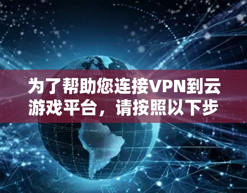 为了帮助您连接VPN到云游戏平台,请按照以下步骤操作 为了帮助您连接VPN到云游戏平台,请按照以下步骤操作