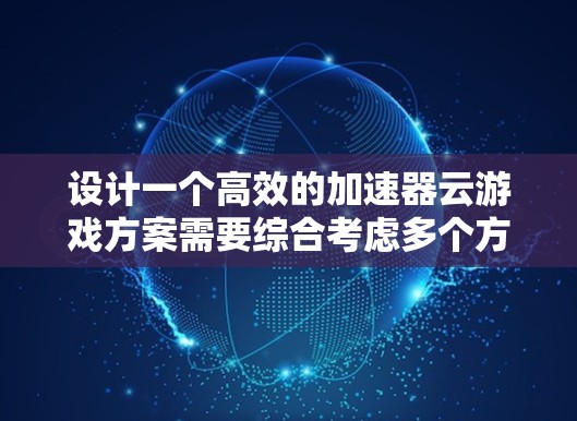 设计一个高效的加速器云游戏方案需要综合考虑多个方面，包括技术实现、架构设计、优化方法以及实际应用场景。以下是一个详细的加速器云游戏方案
