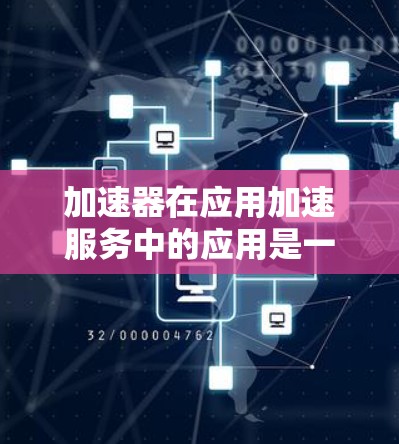 加速器在应用加速服务中的应用是一个复杂而多面的领域,涉及多种技术和场景。以下是对加速器及其应用的详细分析