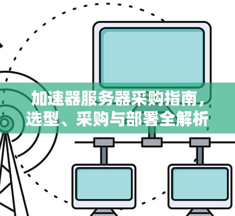 加速器服务器采购指南，选型、采购与部署全解析