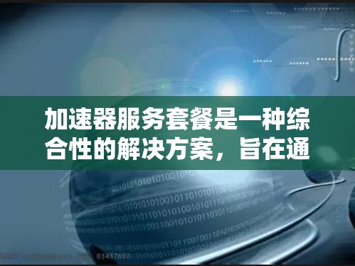 加速器服务套餐是一种综合性的解决方案，旨在通过多种技术手段提升数据处理的效率。以下是对加速器服务套餐的详细解析