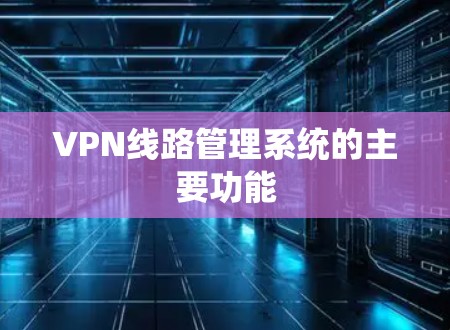 VPN线路管理系统的主要功能 VPN线路管理系统的主要功能