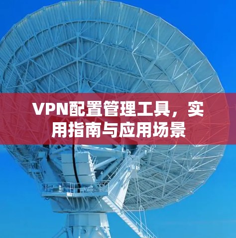 VPN配置管理工具，实用指南与应用场景