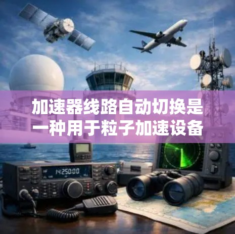 加速器线路自动切换是一种用于粒子加速设备中自动调整加速器配置的技术，旨在提高效率和稳定性。以下是对此技术的详细分析