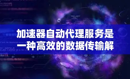 加速器自动代理服务是一种高效的数据传输解决方案，结合了智能路由、自动化配置和负载均衡等技术，能够在复杂网络环境下优化数据传输，提升效率和可靠性。以下是对加速器自动代理服务的详细分析和总结
