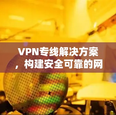 VPN专线解决方案，构建安全可靠的网络通道