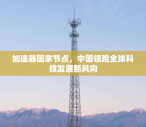 加速器国家节点,中国领跑全球科技发展新风向