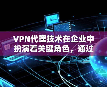 VPN代理技术在企业中扮演着关键角色，通过建立安全的网络通道，保护敏感数据并确保访问的安全性。以下是对VPN代理技术的详细分析