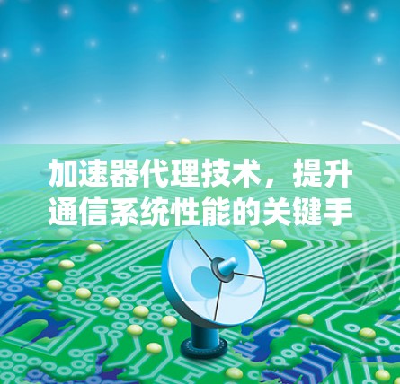 加速器代理技术，提升通信系统性能的关键手段