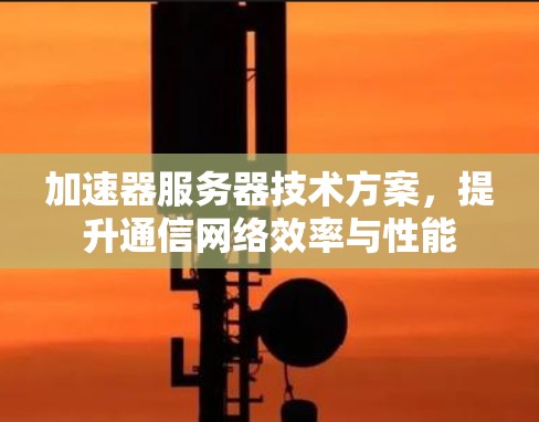 加速器服务器技术方案,提升通信网络效率与性能