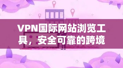 VPN国际网站浏览工具，安全可靠的跨境访问解决方案