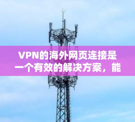 VPN的海外网页连接是一个有效的解决方案,能够帮助用户绕过地域限制,访问受限网站,同时保护隐私。以下是关于使用VPN连接到海外服务器的详细指南