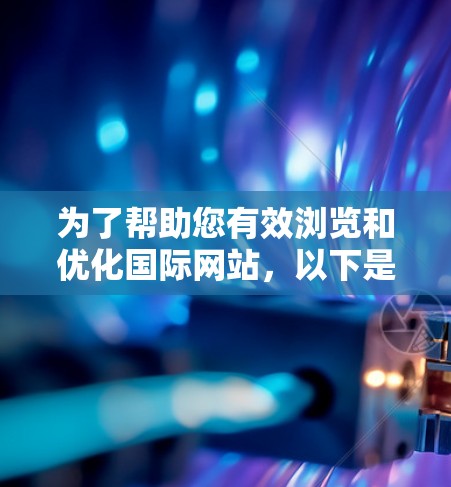为了帮助您有效浏览和优化国际网站，以下是一些推荐的工具和解决方案，分类如下