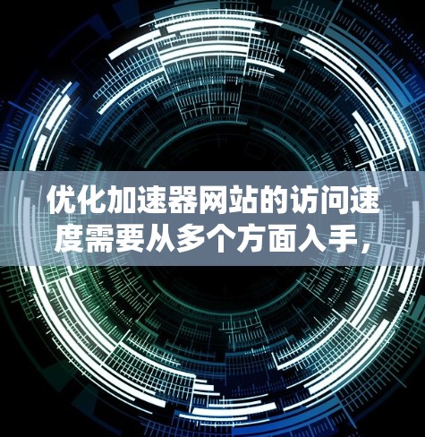 优化加速器网站的访问速度需要从多个方面入手,以下是一个系统化的优化方案 优化加速器网站的访问速度需要从多个方面入手,以下是一个系统化的优化方案