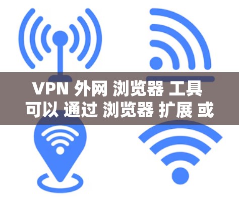 VPN 外网 浏览器 工具 可以 通过 浏览器 扩展 或 内置 功能 来 实现 VPN 连接。以下 是 一些 常见 的 VPN 外网 浏览器 工具 和 方法