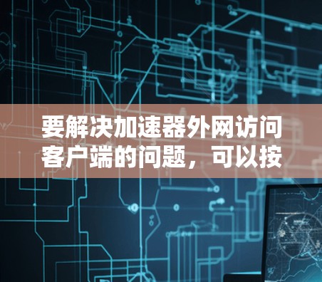 要解决加速器外网访问客户端的问题，可以按照以下步骤进行
