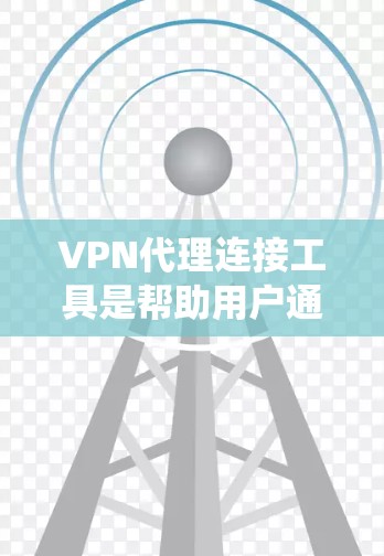 VPN代理连接工具是帮助用户通过间接服务器建立安全、匿名的网络连接的软件，适用于保护隐私、绕过网络限制等多种场景。以下是几种常用工具的详细介绍
