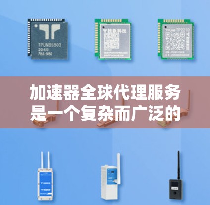 加速器全球代理服务是一个复杂而广泛的领域，涉及产品、市场、法律、运营等多个方面。以下是对加速器全球代理服务的详细分析