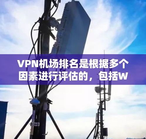 VPN机场排名是根据多个因素进行评估的，包括Wi-Fi覆盖和速度、支持的VPN服务种类、用户评价和便利设施等。以下是2026年预期的VPN机场排行榜及其背后的分析