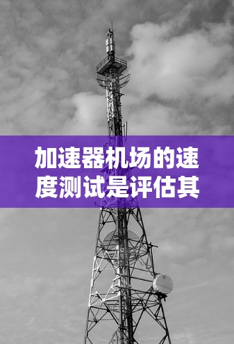 加速器机场的速度测试是评估其性能的关键步骤，确保其能够满足企业网络需求。以下是对加速器机场速度测试的详细分析和建议