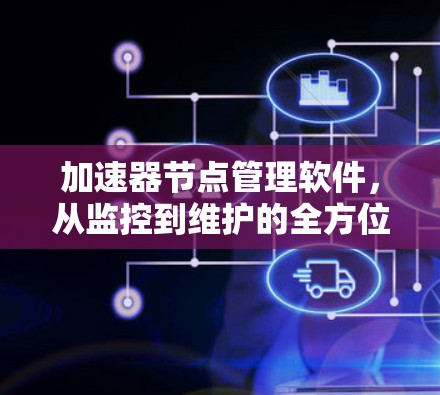 加速器节点管理软件,从监控到维护的全方位解决方案