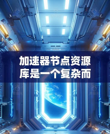 加速器节点资源库是一个复杂而重要的组件,能够显著提升加速器的性能和资源管理能力。以下是对加速器节点资源库的详细分析和总结