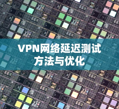 VPN网络延迟测试方法与优化 VPN网络延迟测试方法与优化