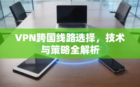 VPN跨国线路选择,技术与策略全解析