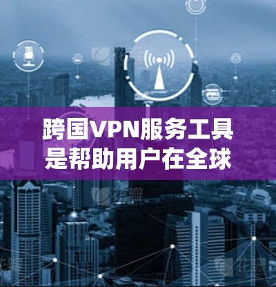 跨国VPN服务工具是帮助用户在全球范围内访问网络、保护隐私和绕过地理限制的有效工具。以下是关于跨国VPN的详细分析和建议