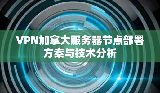 VPN加拿大服务器节点部署方案与技术分析