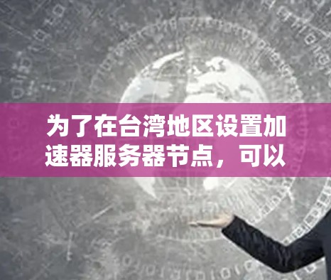 为了在台湾地区设置加速器服务器节点，可以从以下几个方面进行规划和实施