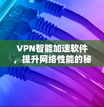 VPN智能加速软件,提升网络性能的秘密武器 VPN智能加速软件,提升网络性能的秘密武器
