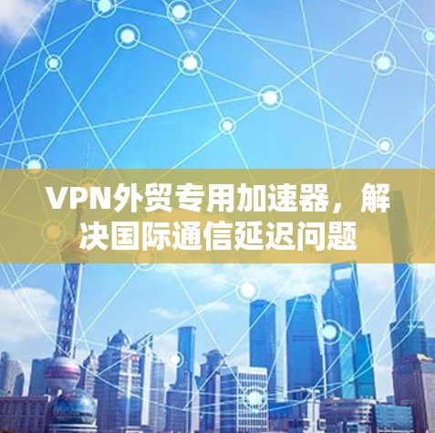 VPN外贸专用加速器，解决国际通信延迟问题