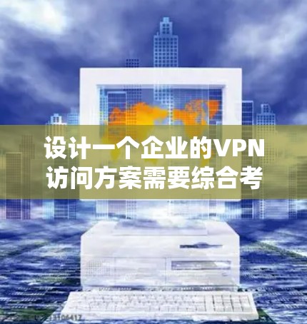设计一个企业的VPN访问方案需要综合考虑多个因素，确保既能满足安全需求，又能高效管理和维护。以下是详细的设计方案