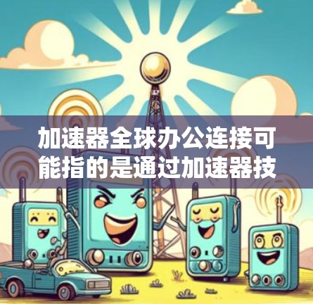 加速器全球办公连接可能指的是通过加速器技术实现全球办公室之间的高性能网络连接。这可以帮助企业在不同地区的办公室之间传输数据更加快速和高效，解决长距离网络连接中的性能瓶颈