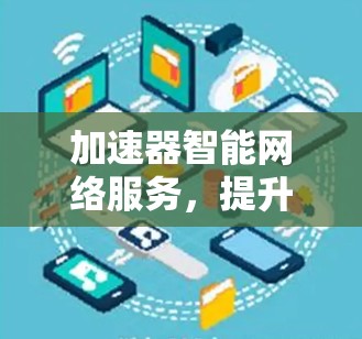 加速器智能网络服务,提升网络性能与用户体验