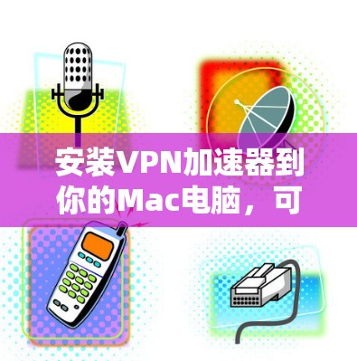安装VPN加速器到你的Mac电脑，可以按照以下步骤进行