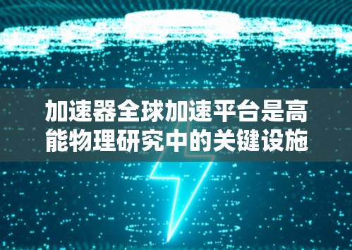 加速器全球加速平台是高能物理研究中的关键设施，它们允许科学家在全球范围内协作，利用强大的粒子加速器进行前沿研究。以下是对这些平台的详细分析
