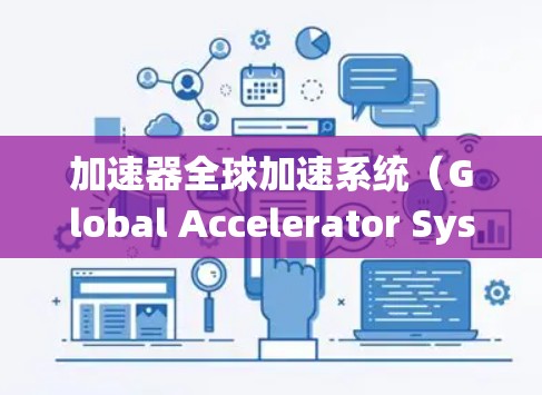 加速器全球加速系统（Global Accelerator System,GAS）是一种用于优化数据传输和路由的技术，旨在提升网络性能，减少延迟，并提高数据处理效率。以下是对GAS的详细分析和总结