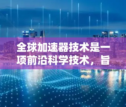 全球加速器技术是一项前沿科学技术，旨在通过全球协同使用加速器来提升高能物理实验的效率和质量。以下是对这一技术的详细分析