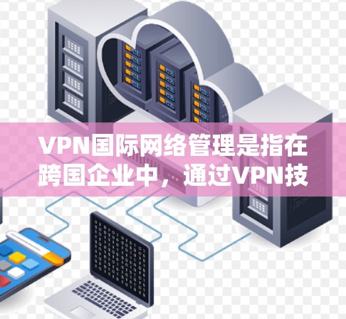 VPN国际网络管理是指在跨国企业中,通过VPN技术有效地管理和运维全球网络。以下是对VPN国际网络管理的详细分析和步骤指南