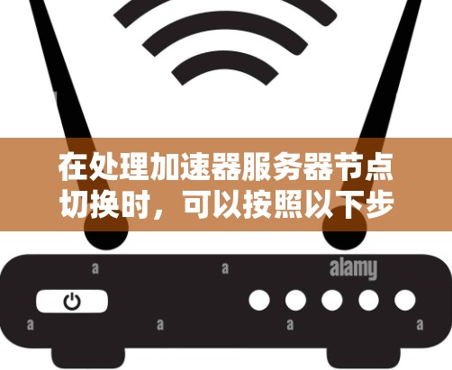 在处理加速器服务器节点切换时,可以按照以下步骤进行,以确保切换过程顺利且不影响服务