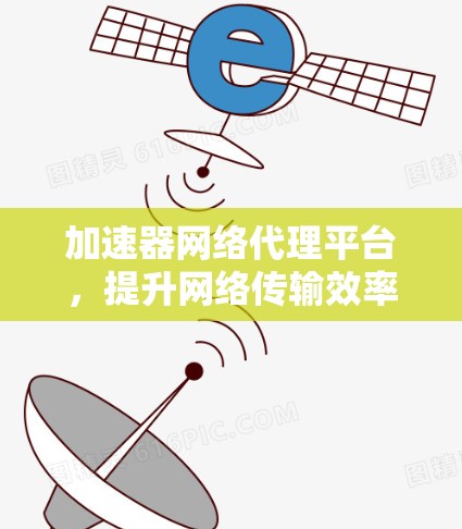 加速器网络代理平台，提升网络传输效率的技术方案