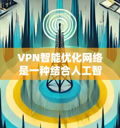 VPN智能优化网络是一种结合人工智能和机器学习技术的网络优化解决方案，旨在提升VPN服务的性能和用户体验。以下是对该技术的详细分析和总结