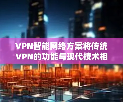 VPN智能网络方案将传统VPN的功能与现代技术相结合,显著提升了网络安全性、管理效率和用户体验。以下是该方案的详细分析和总结 VPN智能网络方案将传统VPN的功能与现代技术相结合,显著提升了网络安全性、管理效率和用户体验。以下是该方案的详细分析和总结