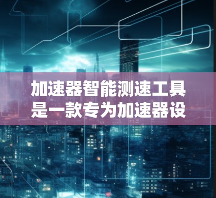 加速器智能测速工具是一款专为加速器设计的性能监控和优化工具,旨在帮助用户实时监控和分析加速器的运行状态,从而优化性能和资源利用。以下是对该工具的详细分析和总结