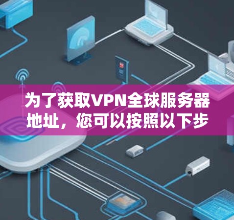 为了获取VPN全球服务器地址，您可以按照以下步骤操作